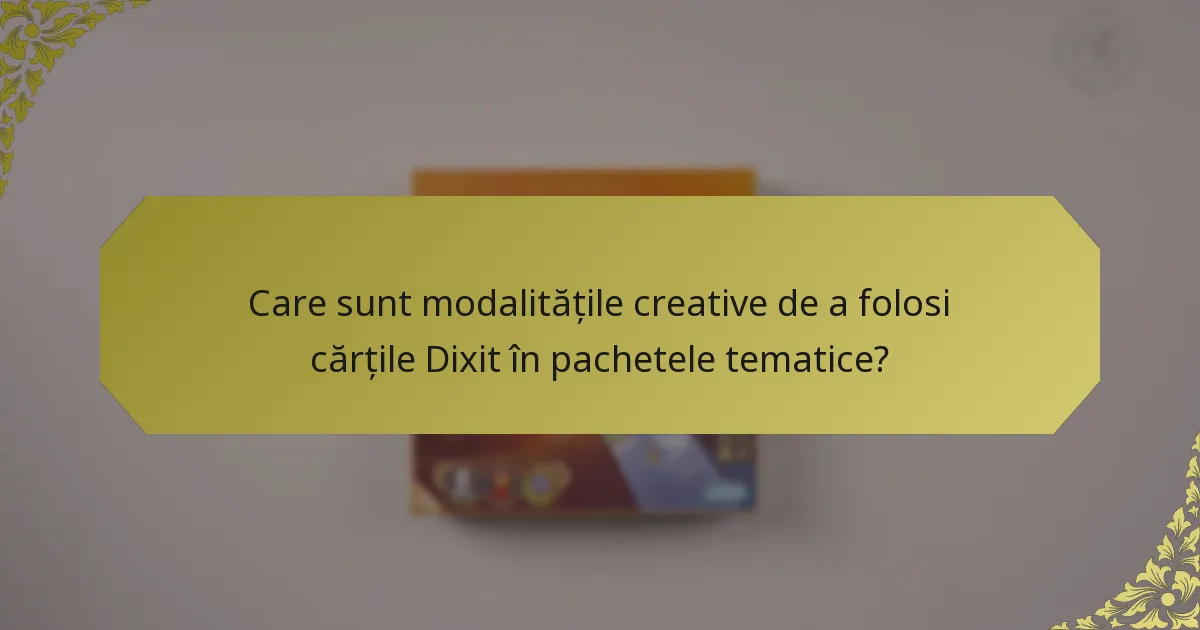 Care sunt modalitățile creative de a folosi cărțile Dixit în pachetele tematice?