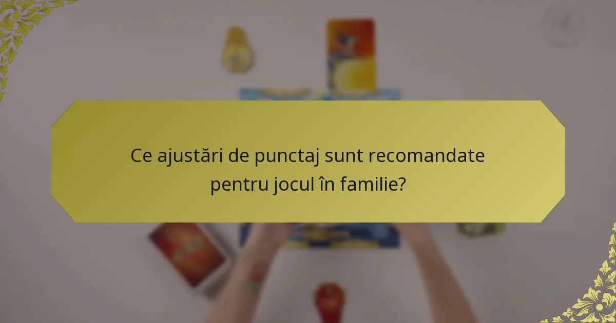 Ce ajustări de punctaj sunt recomandate pentru jocul în familie?