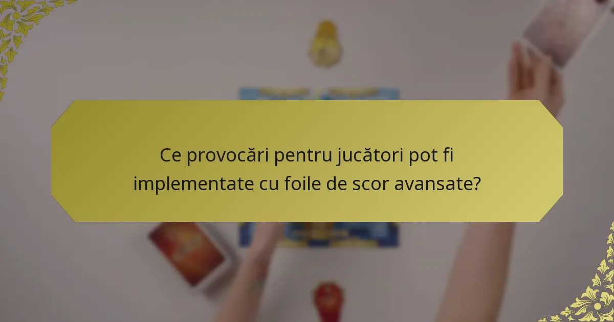 Ce provocări pentru jucători pot fi implementate cu foile de scor avansate?